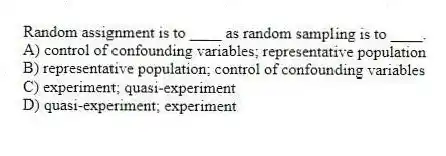 Random assignment is to ____ as random sampling is to ____.
A) control of confounding variables; representative population
B) representative population; control of confounding variables
C) experiment; quasi-experiment
D) quasi-experiment; experiment