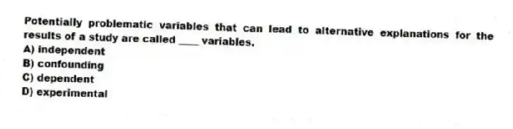 Potentially problematic variables that can lead to alternative explanations for the results of a study are called ____ variables.
A) independent
B) confounding
C) dependent
D) experimental