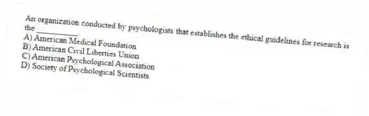 An organization conducted by psychologists that establishes the ethical guidelines for research is the __________.
A) American Medical Foundation
B) American Civil Liberties Union
C) American Psychological Association
D) Society of Psychological Scientists