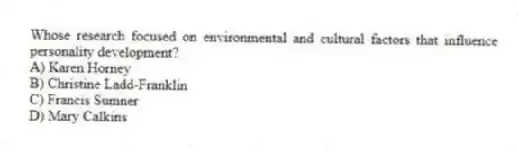 Whose research focused on environmental and cultural factors that influence personality development?
A) Karen Horney
B) Christine Ladd-Franklin
C) Francis Sumner
D) Mary Calkins