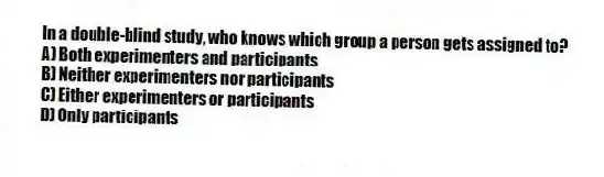 In a double-blind study, who knows which group a person gets assigned to?
A) Both experimenters and participants
B) Neither experimenters nor participants
C) Either experimenters or participants
D) Only participants