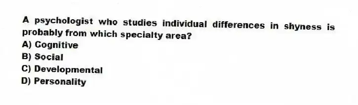A psychologist who studies individual differences in shyness is probably from which specialty area?
A) Cognitive
B) Social
C) Developmental
D) Personality