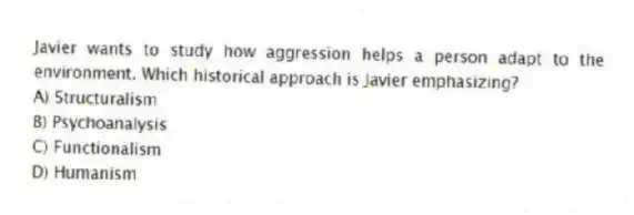 Javier wants to study how aggression helps a person adapt to the environment. Which historical approach is Javier emphasizing?
A) Structuralism
B) Psychoanalysis
C) Functionalism
D) Humanism