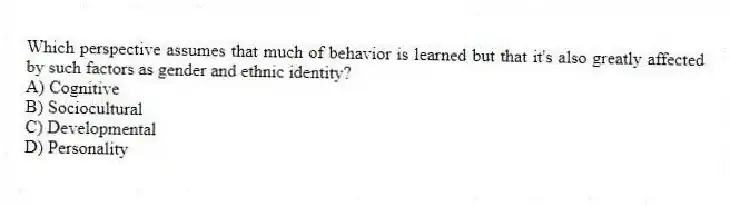 Which perspective assumes that much of behavior is learned but that it's also greatly affected by such factors as gender and ethnic identity?
A) Cognitive
B) Sociocultural
C) Developmental
D) Personality