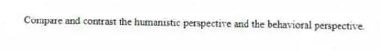 Compare and contrast the humanistic perspective and the behavioral perspective.