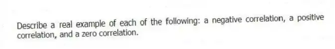 Describe a real example of each of the following: a negative correlation, a positive correlation, and a zero correlation.