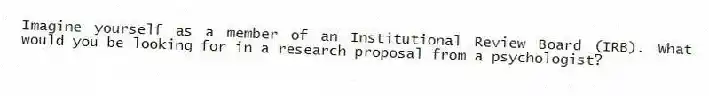 Imagine yourself as a member of an Institutional Review Board (IRB). What would you be looking for in a research proposal from a psychologist?