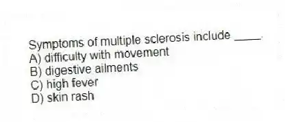 Symptoms of multiple sclerosis include ____.
A) difficulty with movement
B) digestive ailments
C) high fever
D) skin rash