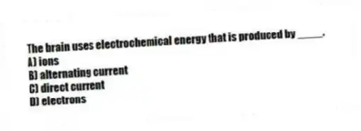 The brain uses electrochemical energy that is produced by ____.
A) ions
B) alternating current
C) direct current
D) electrons