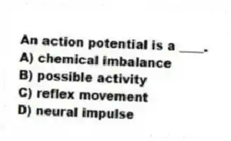 An action potential is a ____.
A) chemical imbalance
B) possible activity
C) reflex movement
D) neural impulse