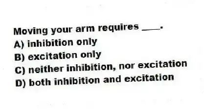 Moving your arm requires ____.
A) inhibition only
B) excitation only
C) neither inhibition, nor excitation
D) both inhibition and excitation