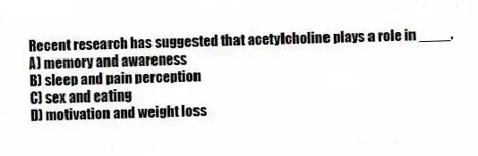 Recent research has suggested that acetylcholine plays a role in ____.
A) memory and awareness
B) sleep and pain perception
C) sex and eating
D) motivation and weight loss