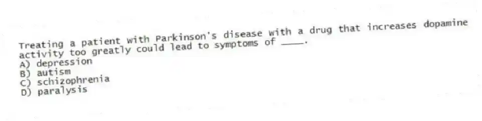 Treating a patient with Parkinson's disease with a drug that increases dopamine activity too greatly could lead to symptoms of ____.
A) depression
B) autism
C) schizophrenia
D) paralysis