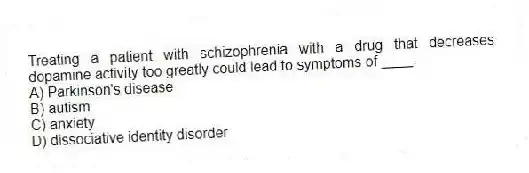 Treating a patient with schizophrenia with a drug that decreases dopamine activity too greatly could lead to symptoms of ____.
A) Parkinson's disease
B) autism
C) anxiety
D) dissociative identity disorder