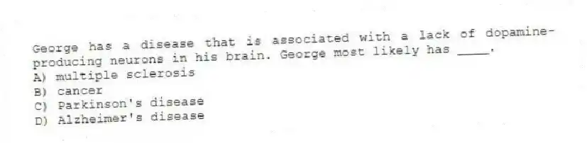 George has a disease that is associated with a lack of dopamine-producing neurons in his brain. George most likely has ____.
A) multiple sclerosis
B) cancer
C) Parkinson's disease
D) Alzheimer's disease