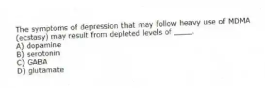 The symptoms of depression that may follow heavy use of MDMA (ecstasy) may result from depleted levels of ____.
A) dopamine
B) serotonin
C) GABA
D) glutamate