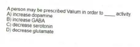 A person may be prescribed Valium in order to ____ activity.
A) increase dopamine
B) increase GABA
C) decrease serotonin
D) decrease glutamate