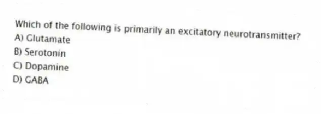 Which of the following is primarily an excitatory neurotransmitter?
A) Glutamate
B) Serotonin
C) Dopamine
D) GABA