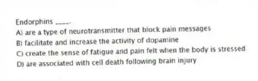 Endorphins ____.
A) are a type of neurotransmitter that block pain messages
B) facilitate and increase the activity of dopamine
C) create the sense of fatigue and pain felt when the body is stressed
D) are associated with cell death following brain injury