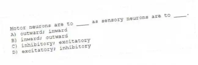 Motor neurons are to ____ as sensory neurons are to ____.
A) outward; inward
B) inward; outward
C) inhibitory; excitatory
D) excitatory; inhibitory