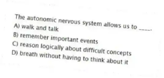 The autonomic nervous system allows us to ____.
A) walk and talk
B) remember important events
C) reason logically about difficult concepts
D) breath without having to think about it