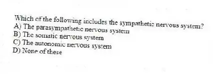 Which of the following includes the sympathetic nervous system?
A) The parasympathetic nervous system
B) The somatic nervous system
C) The autonomic nervous system
D) None of these