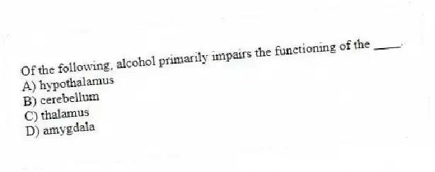 Of the following, alcohol primarily impairs the functioning of the ____.
A) hypothalamus
B) cerebellum
C) thalamus
D) amygdala