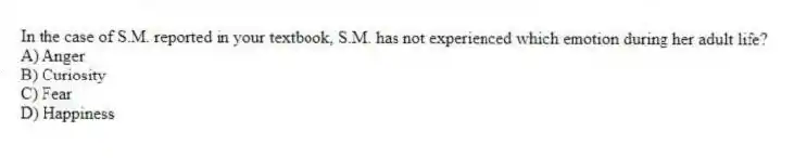 In the case of S.M. reported in your textbook, S.M. has not experienced which emotion during her adult life?
A) Anger
B) Curiosity
C) Fear
D) Happiness