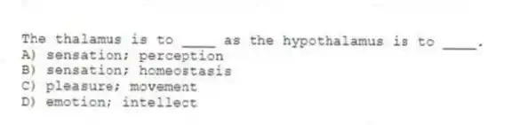 The thalamus is to ____ as the hypothalamus is to ____.
A) sensation; perception
B) sensation; homeostasis
C) pleasure; movement
D) emotion; intellect