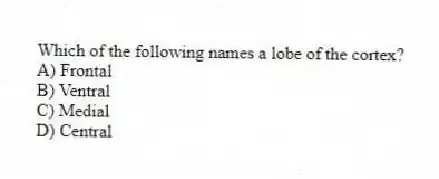 Which of the following names a lobe of the cortex?
A) Frontal
B) Ventral
C) Medial
D) Central