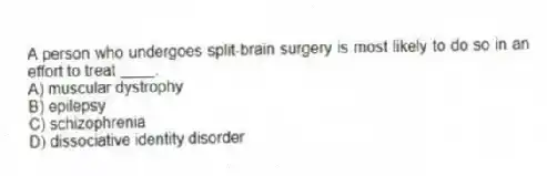 A person who undergoes split-brain surgery is most likely to do so in an effort to treat ____.
A) muscular dystrophy
B) epilepsy
C) schizophrenia
D) dissociative identity disorder
