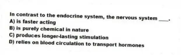 In contrast to the endocrine system, the nervous system ____.
A) is faster acting
B) is purely chemical in nature
C) produces longer-lasting stimulation
D) relies on blood circulation to transport hormones