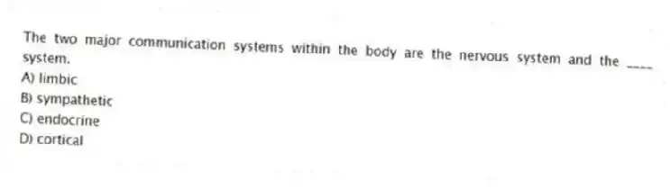The two major communication systems within the body are the nervous system and the ____ system.
A) limbic
B) sympathetic
C) endocrine
D) cortical