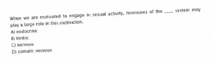 When we are motivated to engage in sexual activity, hormones of the ____ system may play a large role in this motivation.
A) endocrine
B) limbic
C) nervous
D) somatic nervous