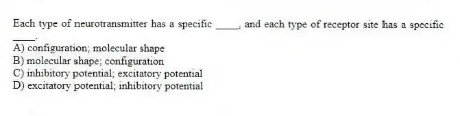 Each type of neurotransmitter has a specific ____, and each type of receptor site has a specific ____.
A) configuration; molecular shape
B) molecular shape; configuration
C) inhibitory potential; excitatory potential
D) excitatory potential; inhibitory potential
