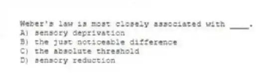 Weber's law is most closely associated with ____.
A) sensory deprivation
B) the just noticeable difference
C) the absolute threshold
D) sensory reduction