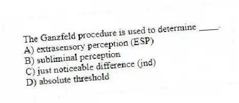 The Ganzfeld procedure is used to determine ____.
A) extrasensory perception (ESP)
B) subliminal perception
C) just noticeable difference (jnd)
D) absolute threshold