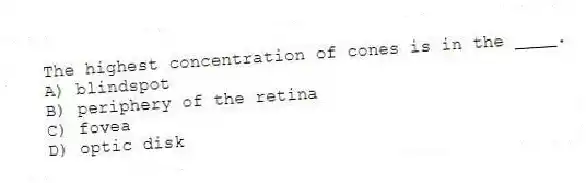 The highest concentration of cones is in the ____.
A) blindspot
B) periphery of the retina
C) fovea
D) optic disk