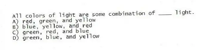 All colors of light are some combination of ____ light.
A) red, green, and yellow
B) blue, yellow, and red
C) green, red, and blue
D) green, blue, and yellow