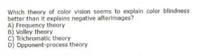 Which theory of color vision seems to explain color blindness better than it explains negative afterimages?
A) Frequency theory
B) Volley theory
C) Trichromatic theory
D) Opponent-process theory