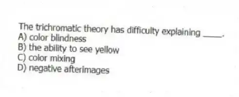 The trichromatic theory has difficulty explaining ____.
A) color blindness
B) the ability to see yellow
C) color mixing
D) negative afterimages