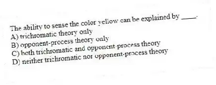 The ability to sense the color yellow can be explained by ____.
A) trichromatic theory only
B) opponent-process theory only
C) both trichromatic and opponent-process theory
D) neither trichromatic nor opponent-process theory
