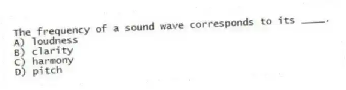 The frequency of a sound wave corresponds to its ____.
A) loudness
B) clarity
C) harmony
D) pitch