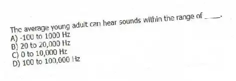 The average young adult can hear sounds within the range of ____.
A) -100 to 1000 Hz
B) 20 to 20,000 Hz
C) 0 to 10,000 Hz
D) 100 to 100,000 Hz