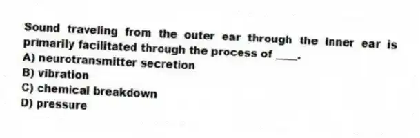 Sound traveling from the outer ear through the inner ear is primarily facilitated through the process of ____.
A) neurotransmitter secretion
B) vibration
C) chemical breakdown
D) pressure