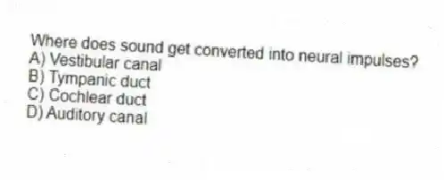 Where does sound get converted into neural impulses?
A) Vestibular canal
B) Tympanic duct
C) Cochlear duct
D) Auditory canal