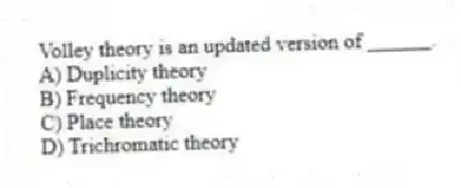 Volley theory is an updated version of ______.
A) Duplicity theory
B) Frequency theory
C) Place theory
D) Trichromatic theory