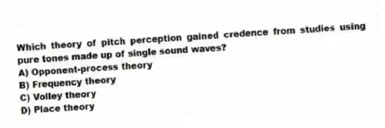 Which theory of pitch perception gained credence from studies using pure tones made up of single sound waves?
A) Opponent-process theory
B) Frequency theory
C) Volley theory
D) Place theory