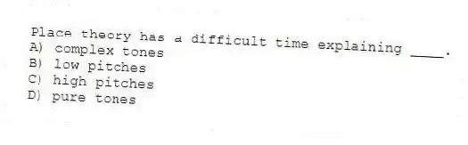 Place theory has a difficult time explaining ____.
A) complex tones
B) low pitches
C) high pitches
D) pure tones