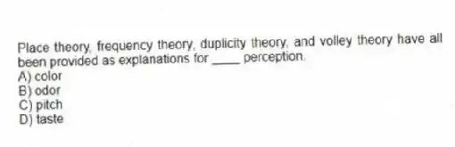 Place theory, frequency theory, duplicity theory, and volley theory have all been provided as explanations for ____ perception.
A) color
B) odor
C) pitch
D) taste